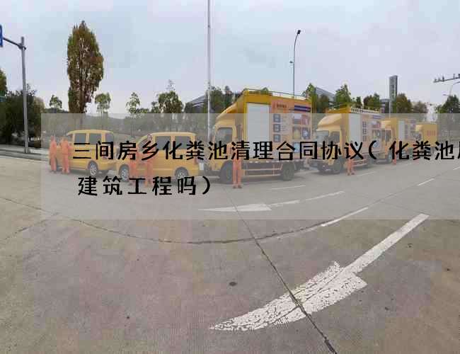 三间房乡化粪池清理合同协议(化粪池属于建筑工程吗)