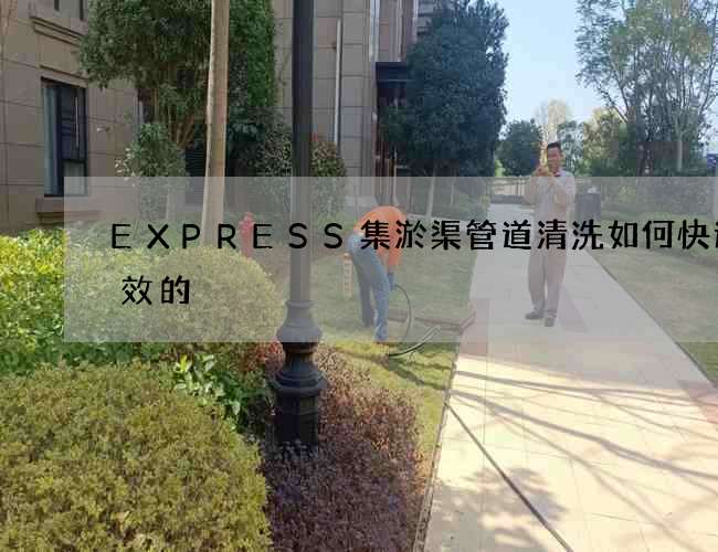 EXPRESS集淤渠管道清洗如何快速高效的