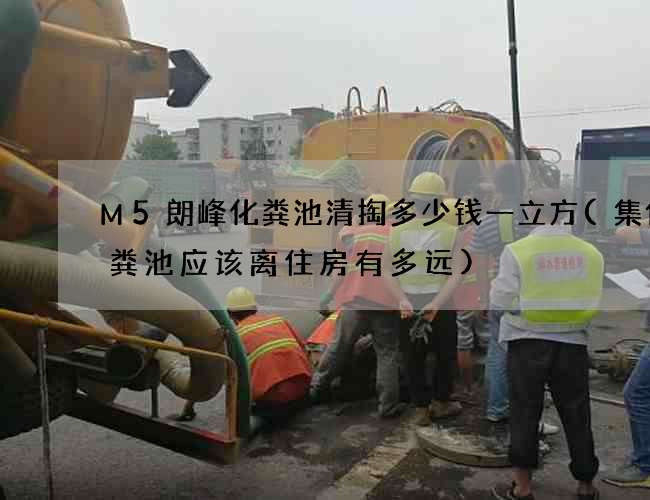 M5朗峰化粪池清掏多少钱一立方(集体化粪池应该离住房有多远)