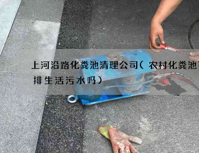 上河沿路化粪池清理公司(农村化粪池可以排生活污水吗)