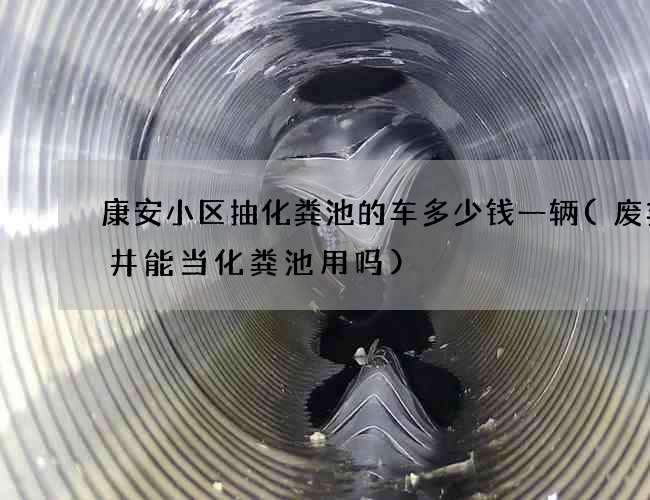康安小区抽化粪池的车多少钱一辆(废弃水井能当化粪池用吗)