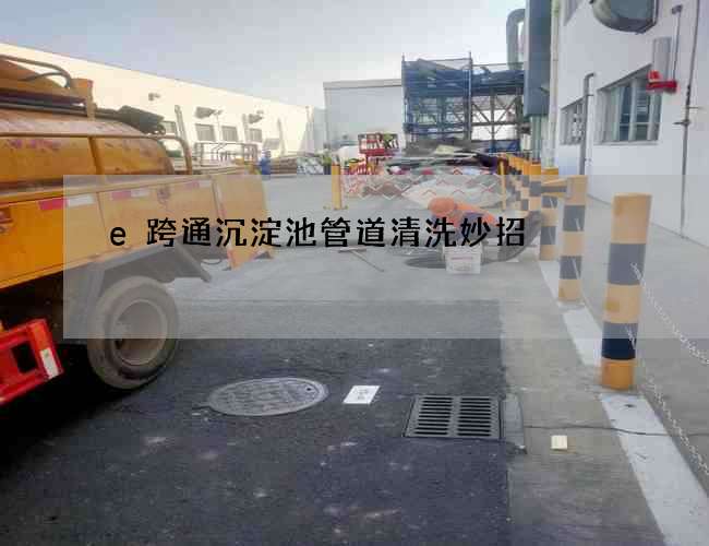 e跨通沉淀池管道清洗妙招