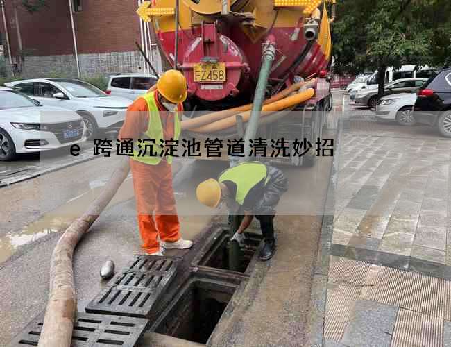 e跨通沉淀池管道清洗妙招