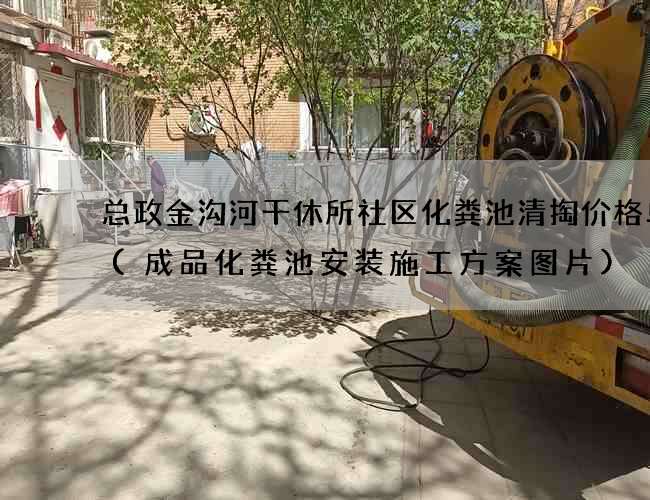 总政金沟河干休所社区化粪池清掏价格单价(成品化粪池安装施工方案图片)