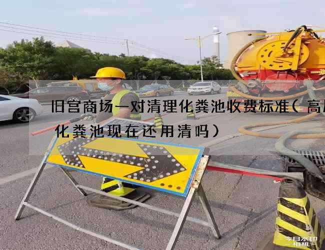 旧宫商场一对清理化粪池收费标准(高层楼化粪池现在还用清吗)
