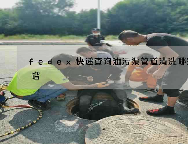 fedex快递查询油污渠管道清洗哪家靠谱