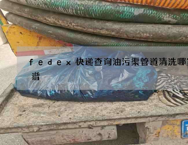 fedex快递查询油污渠管道清洗哪家靠谱