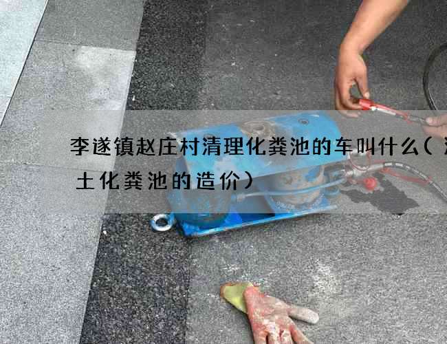 李遂镇赵庄村清理化粪池的车叫什么(混凝土化粪池的造价)