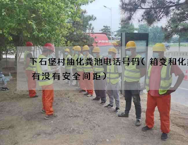 下石堡村抽化粪池电话号码(箱变和化粪池有没有安全间距)