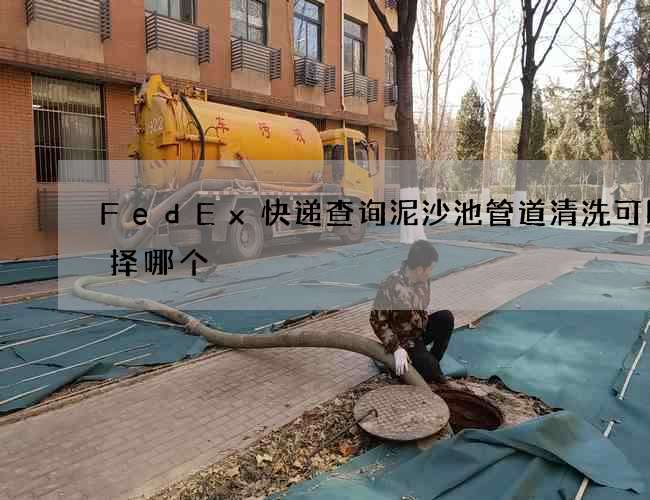 FedEx快递查询泥沙池管道清洗可以选择哪个