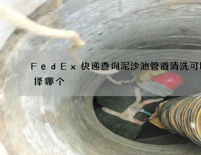 FedEx快递查询泥沙池管道清洗可以选择哪个