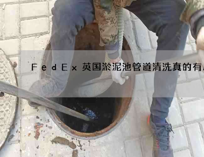 FedEx英国淤泥池管道清洗真的有用吗