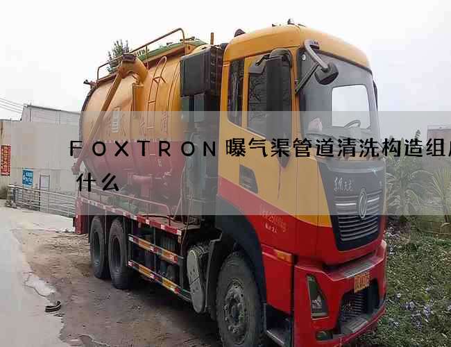 FOXTRON曝气渠管道清洗构造组成是什么