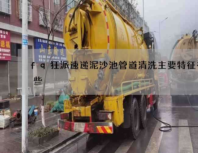 fq狂派速递泥沙池管道清洗主要特征有哪些