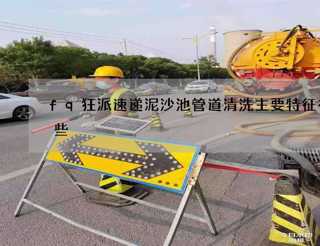 fq狂派速递泥沙池管道清洗主要特征有哪些