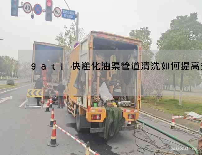 gati快递化油渠管道清洗如何提高效率
