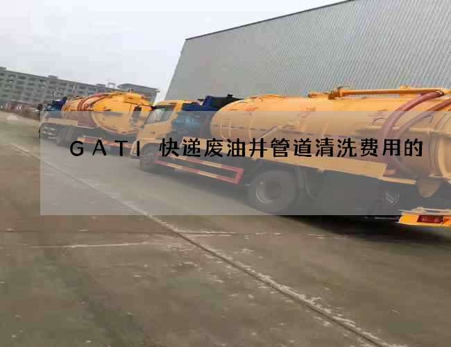GATI快递废油井管道清洗费用的
