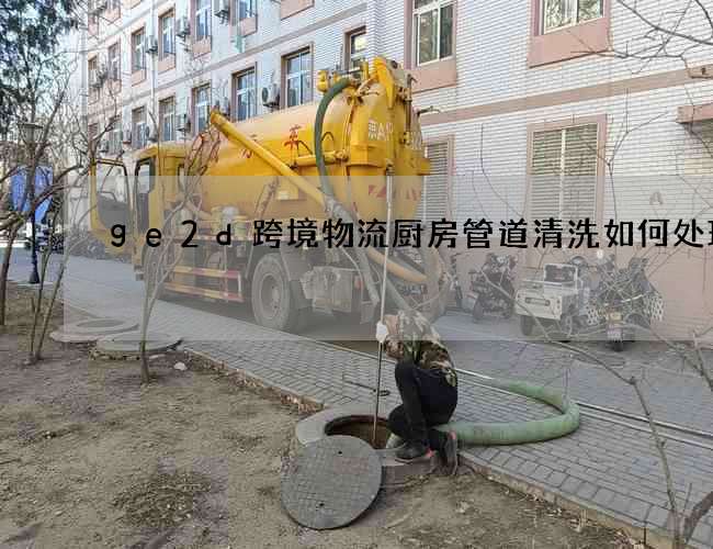 ge2d跨境物流厨房管道清洗如何处理