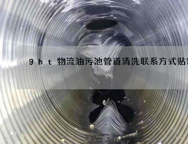 ght物流油污池管道清洗联系方式贴吧