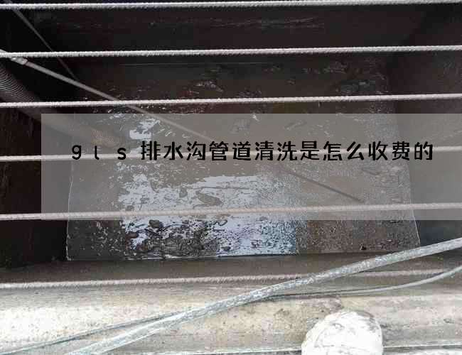 gls排水沟管道清洗是怎么收费的