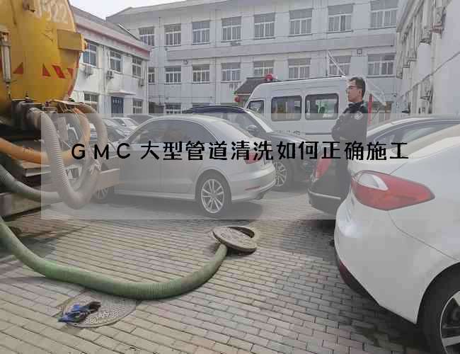 GMC大型管道清洗如何正确施工