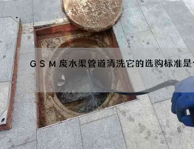 GSM废水渠管道清洗它的选购标准是什么