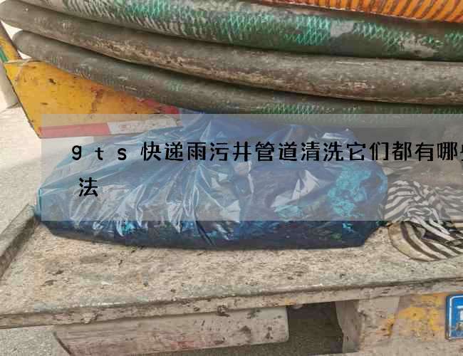 gts快递雨污井管道清洗它们都有哪些玩法