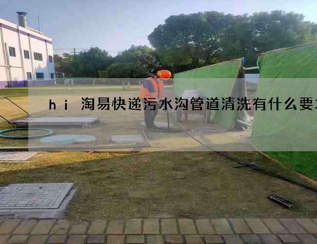 hi淘易快递污水沟管道清洗有什么要求