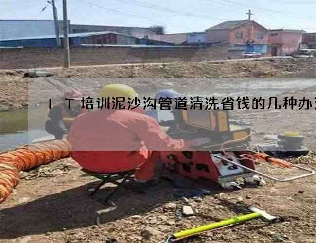 IT培训泥沙沟管道清洗省钱的几种办法