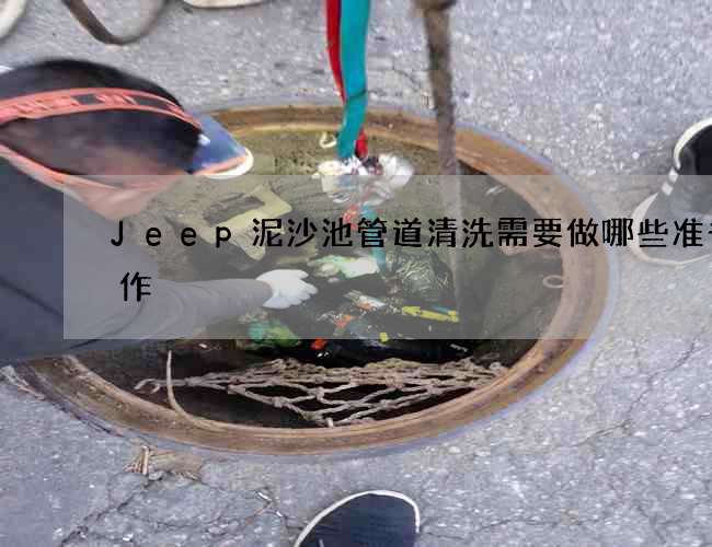 Jeep泥沙池管道清洗需要做哪些准备工作?