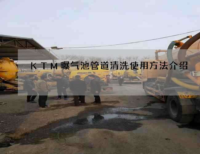 KTM曝气池管道清洗使用方法介绍