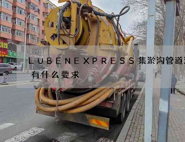 LUBENEXPRESS集淤沟管道清洗有什么要求