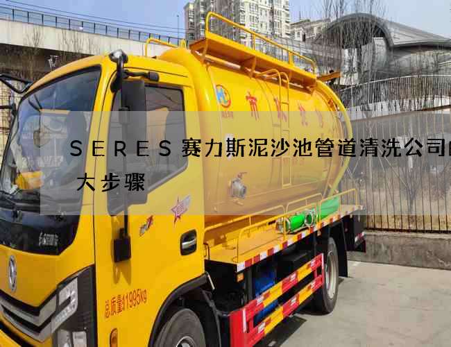 SERES赛力斯泥沙池管道清洗公司的十大步骤