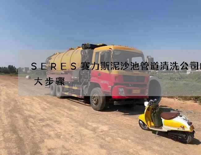 SERES赛力斯泥沙池管道清洗公司的十大步骤