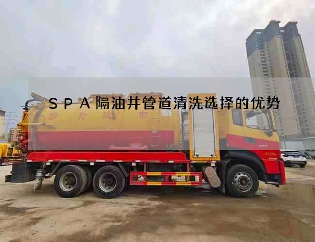 SPA隔油井管道清洗选择的优势