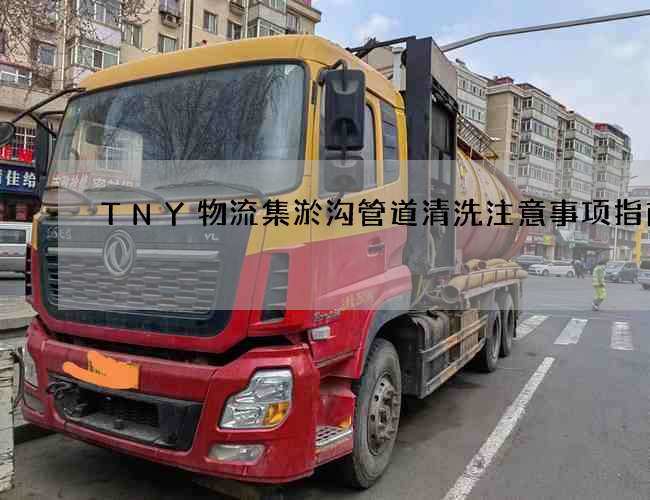 TNY物流集淤沟管道清洗注意事项指南