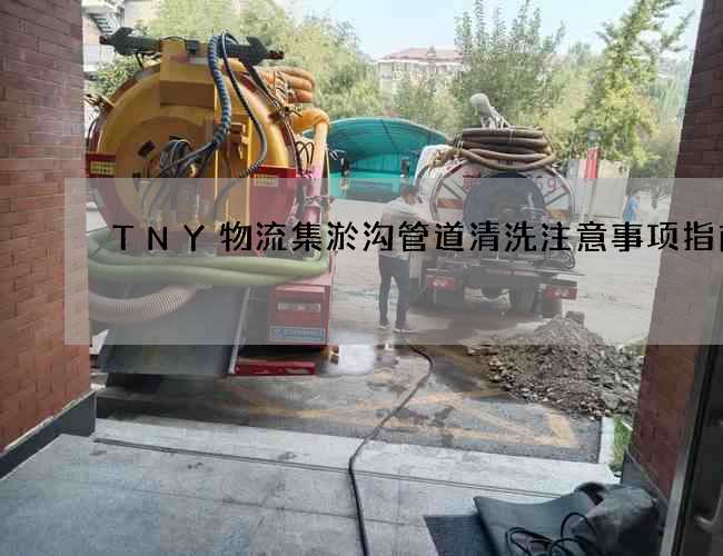 TNY物流集淤沟管道清洗注意事项指南