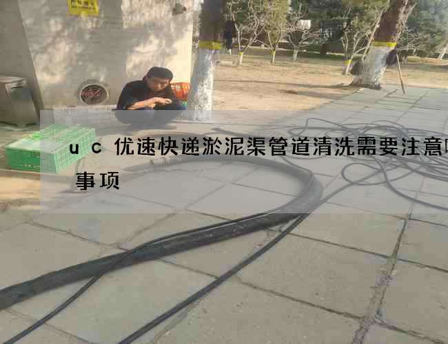 uc优速快递淤泥渠管道清洗需要注意哪些事项