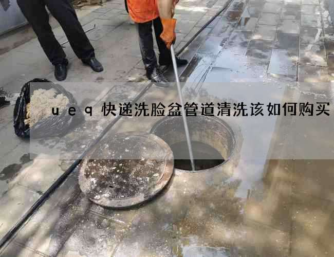 ueq快递洗脸盆管道清洗该如何购买