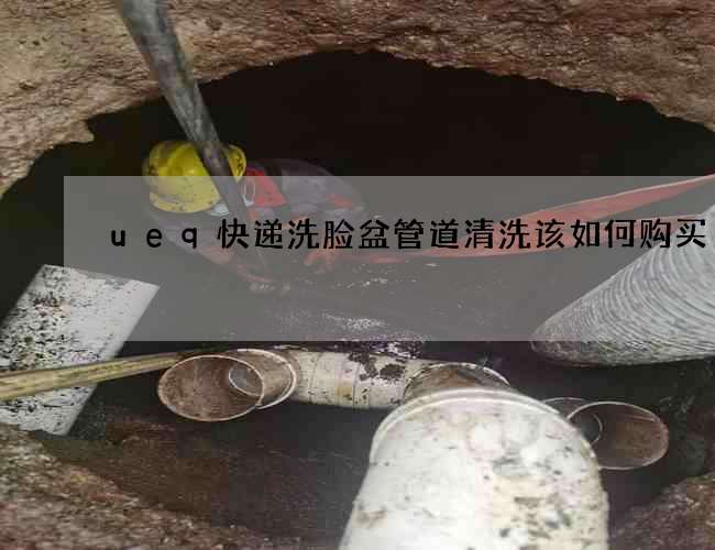 ueq快递洗脸盆管道清洗该如何购买