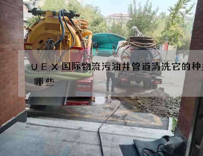 UEX国际物流污油井管道清洗它的种类有哪些