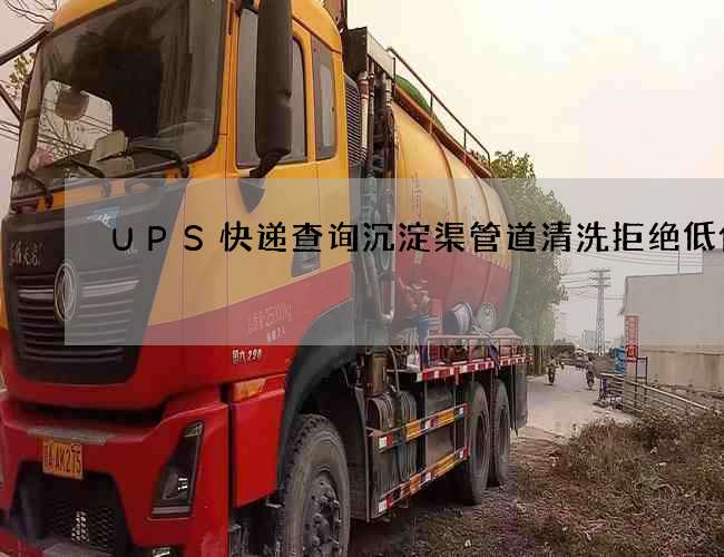 UPS快递查询沉淀渠管道清洗拒绝低价