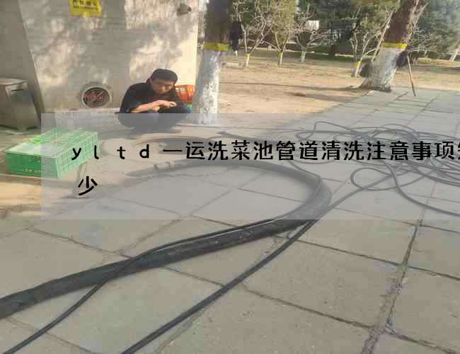 yltd一运洗菜池管道清洗注意事项知多少