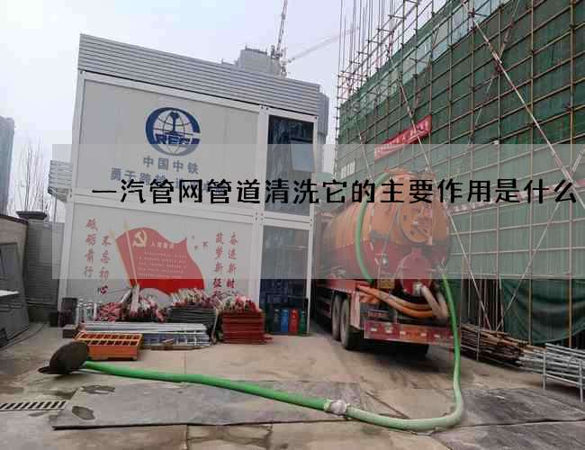 一汽管网管道清洗它的主要作用是什么