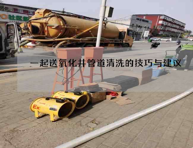 一起送氧化井管道清洗的技巧与建议