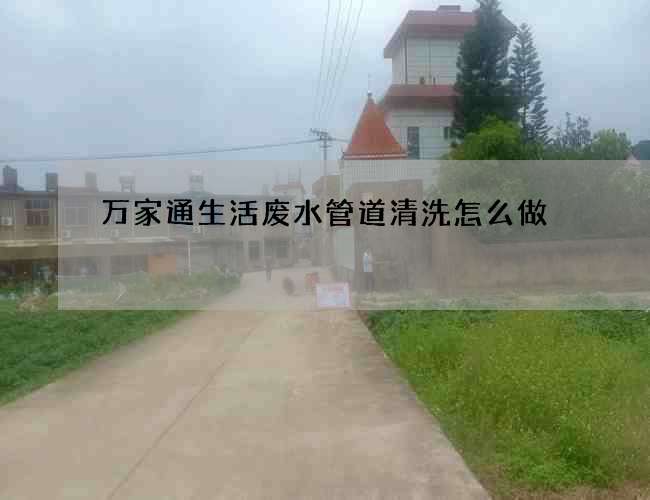 万家通生活废水管道清洗怎么做
