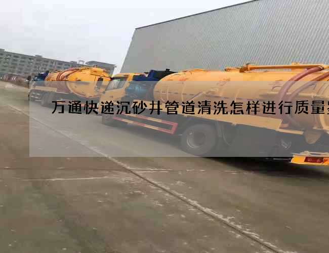 万通快递沉砂井管道清洗怎样进行质量鉴别