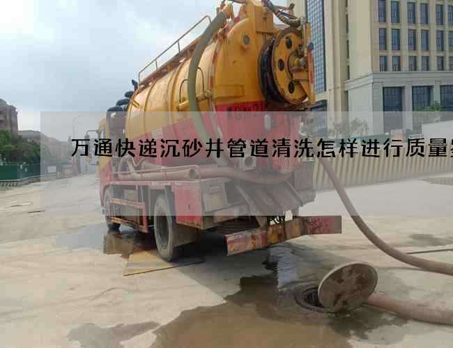 万通快递沉砂井管道清洗怎样进行质量鉴别