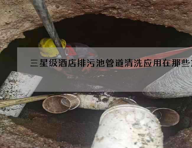 三星级酒店排污池管道清洗应用在那些方面
