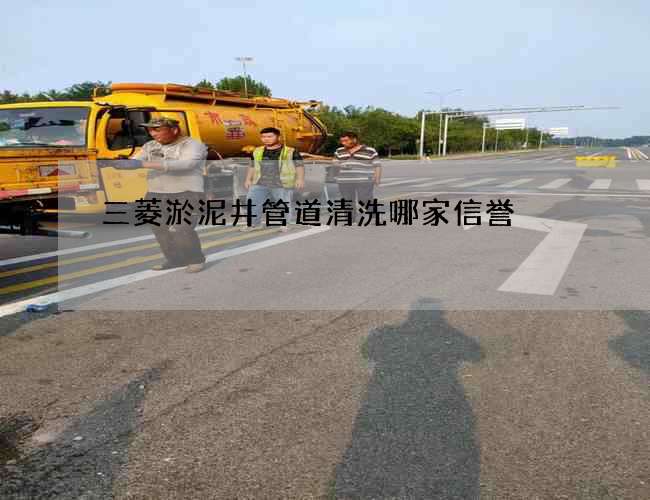 三菱淤泥井管道清洗哪家信誉